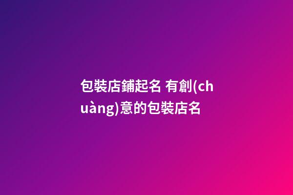 包裝店鋪起名 有創(chuàng)意的包裝店名-第1張-店鋪起名-玄機(jī)派